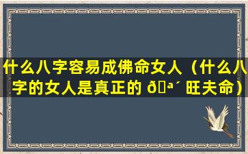 什么八字容易成佛命女人（什么八字的女人是真正的 🪴 旺夫命）